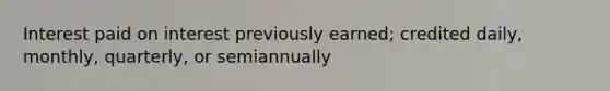 Interest paid on interest previously earned; credited daily, monthly, quarterly, or semiannually