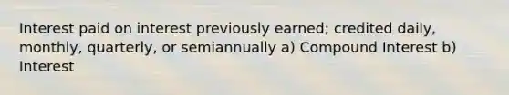 Interest paid on interest previously earned; credited daily, monthly, quarterly, or semiannually a) <a href='https://www.questionai.com/knowledge/k07TQ6sK1u-compound-interest' class='anchor-knowledge'>compound interest</a> b) Interest