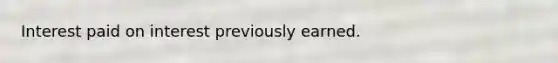 Interest paid on interest previously earned.