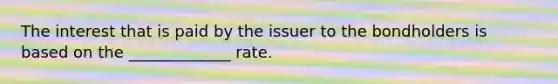 The interest that is paid by the issuer to the bondholders is based on the _____________ rate.