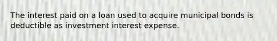 The interest paid on a loan used to acquire municipal bonds is deductible as investment interest expense.