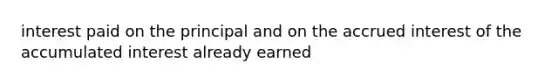 interest paid on the principal and on the accrued interest of the accumulated interest already earned