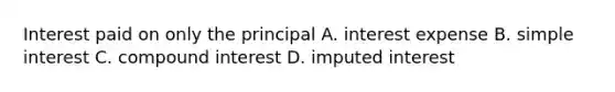 Interest paid on only the principal A. interest expense B. simple interest C. compound interest D. imputed interest