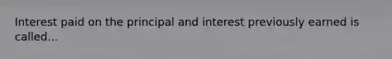 Interest paid on the principal and interest previously earned is called...