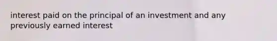 interest paid on the principal of an investment and any previously earned interest