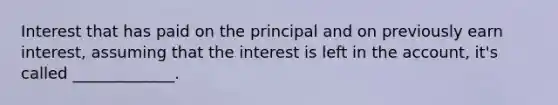 Interest that has paid on the principal and on previously earn interest, assuming that the interest is left in the account, it's called _____________.