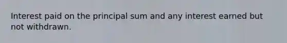 Interest paid on the principal sum and any interest earned but not withdrawn.