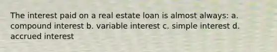 The interest paid on a real estate loan is almost always: a. compound interest b. variable interest c. simple interest d. accrued interest