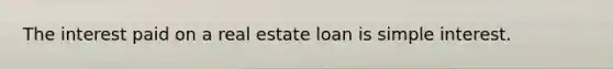 The interest paid on a real estate loan is simple interest.