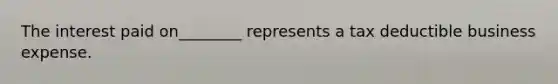 The interest paid on________ represents a tax deductible business expense.