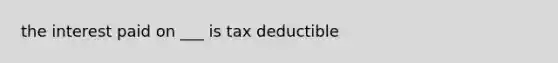 the interest paid on ___ is tax deductible