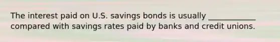 The interest paid on U.S. savings bonds is usually ____________ compared with savings rates paid by banks and credit unions.