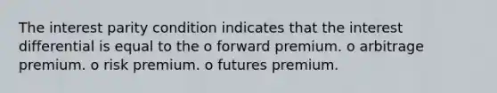 The interest parity condition indicates that the interest differential is equal to the o forward premium. o arbitrage premium. o risk premium. o futures premium.