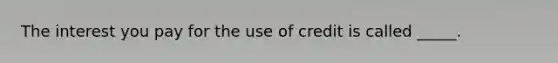 The interest you pay for the use of credit is called _____.