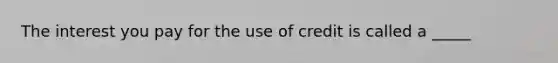 The interest you pay for the use of credit is called a _____