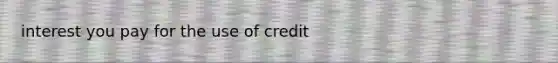 interest you pay for the use of credit