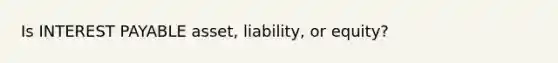 Is INTEREST PAYABLE asset, liability, or equity?