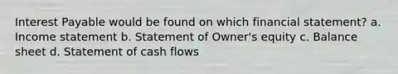 Interest Payable would be found on which financial statement? a. Income statement b. Statement of Owner's equity c. Balance sheet d. Statement of cash flows