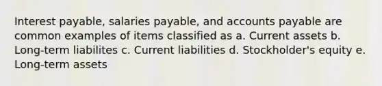 Interest payable, salaries payable, and accounts payable are common examples of items classified as a. Current assets b. Long-term liabilites c. Current liabilities d. Stockholder's equity e. Long-term assets