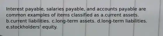 Interest payable, salaries payable, and accounts payable are common examples of items classified as a.current assets. b.current liabilities. c.long-term assets. d.long-term liabilities. e.stockholders' equity.