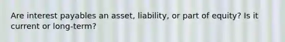 Are interest payables an asset, liability, or part of equity? Is it current or long-term?