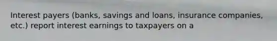 Interest payers (banks, savings and loans, insurance companies, etc.) report interest earnings to taxpayers on a