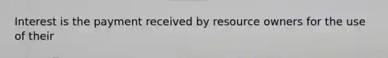 Interest is the payment received by resource owners for the use of their