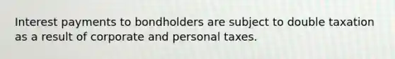 Interest payments to bondholders are subject to double taxation as a result of corporate and personal taxes.