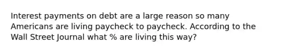 Interest payments on debt are a large reason so many Americans are living paycheck to paycheck. According to the Wall Street Journal what % are living this way?