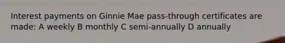 Interest payments on Ginnie Mae pass-through certificates are made: A weekly B monthly C semi-annually D annually