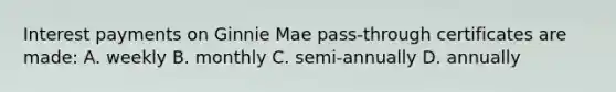 Interest payments on Ginnie Mae pass-through certificates are made: A. weekly B. monthly C. semi-annually D. annually