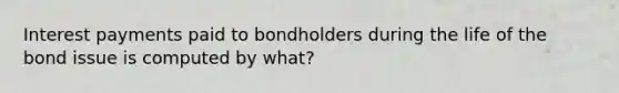 Interest payments paid to bondholders during the life of the bond issue is computed by what?