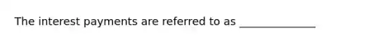 The interest payments are referred to as ______________