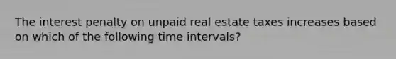 The interest penalty on unpaid real estate taxes increases based on which of the following time intervals?