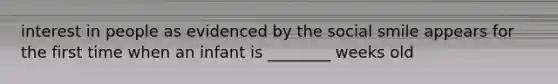 interest in people as evidenced by the social smile appears for the first time when an infant is ________ weeks old