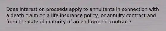 Does Interest on proceeds apply to annuitants in connection with a death claim on a life insurance policy, or annuity contract and from the date of maturity of an endowment contract?