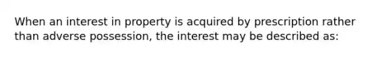 When an interest in property is acquired by prescription rather than adverse possession, the interest may be described as: