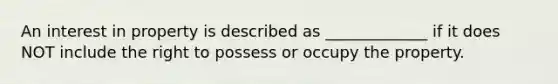 An interest in property is described as _____________ if it does NOT include the right to possess or occupy the property.