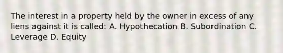 The interest in a property held by the owner in excess of any liens against it is called: A. Hypothecation B. Subordination C. Leverage D. Equity