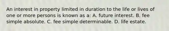 An interest in property limited in duration to the life or lives of one or more persons is known as a: A. future interest. B. fee simple absolute. C. fee simple determinable. D. life estate.