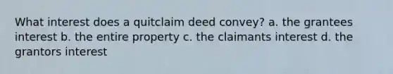 What interest does a quitclaim deed convey? a. the grantees interest b. the entire property c. the claimants interest d. the grantors interest