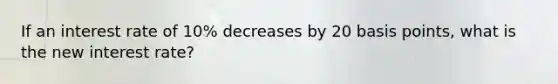 If an interest rate of 10% decreases by 20 basis points, what is the new interest rate?