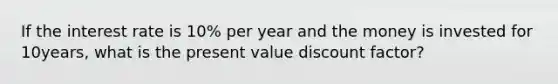 If the interest rate is 10% per year and the money is invested for 10years, what is the present value discount factor?