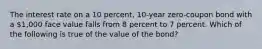 The interest rate on a 10 percent, 10-year zero-coupon bond with a 1,000 face value falls from 8 percent to 7 percent. Which of the following is true of the value of the bond?