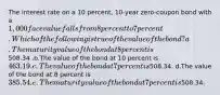 The interest rate on a 10 percent, 10-year zero-coupon bond with a 1,000 face value falls from 8 percent to 7 percent. Which of the following is true of the value of the bond? a.The maturity value of the bond at 8 percent is508.34 .b.The value of the bond at 10 percent is 463.19. c.The value of the bond at 7 percent is508.34. d.The value of the bond at 8 percent is 385.54. e.The maturity value of the bond at 7 percent is508.34.