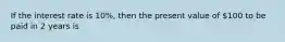 If the interest rate is 10%, then the present value of 100 to be paid in 2 years is