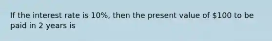 If the interest rate is 10%, then the present value of 100 to be paid in 2 years is