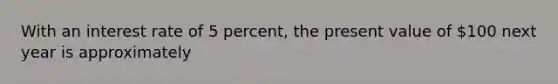 With an interest rate of 5 percent, the present value of 100 next year is approximately