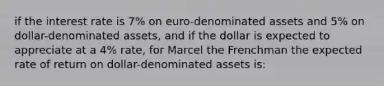 if the interest rate is 7% on euro-denominated assets and 5% on dollar-denominated assets, and if the dollar is expected to appreciate at a 4% rate, for Marcel the Frenchman the expected rate of return on dollar-denominated assets is: