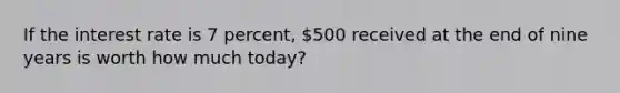 If the interest rate is 7 percent, 500 received at the end of nine years is worth how much today?